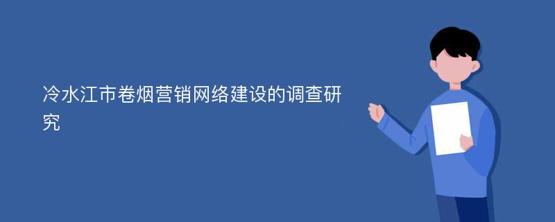 冷水江市卷烟营销网络建设的调查研究