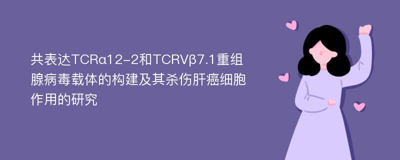 共表达TCRα12-2和TCRVβ7.1重组腺病毒载体的构建及其杀伤肝癌细胞作用的研究