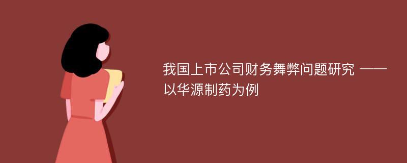 我国上市公司财务舞弊问题研究 ——以华源制药为例