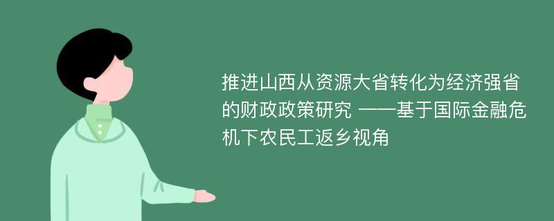 推进山西从资源大省转化为经济强省的财政政策研究 ——基于国际金融危机下农民工返乡视角