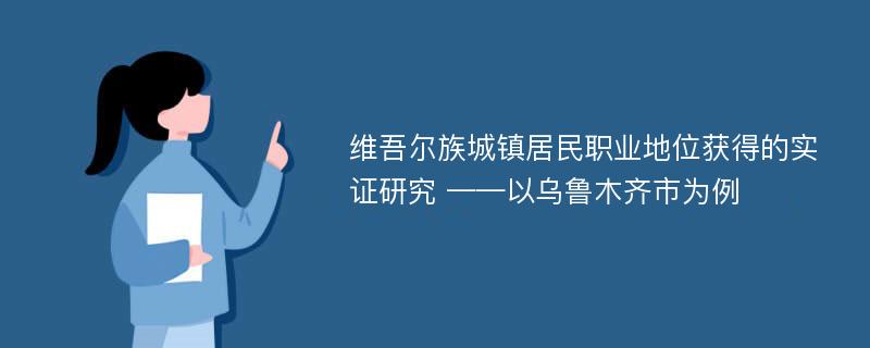 维吾尔族城镇居民职业地位获得的实证研究 ——以乌鲁木齐市为例