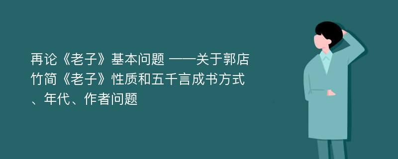 再论《老子》基本问题 ——关于郭店竹简《老子》性质和五千言成书方式、年代、作者问题