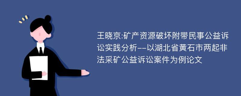 王晓京:矿产资源破坏附带民事公益诉讼实践分析--以湖北省黄石市两起非法采矿公益诉讼案件为例论文