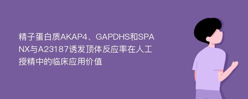 精子蛋白质AKAP4、GAPDHS和SPANX与A23187诱发顶体反应率在人工授精中的临床应用价值