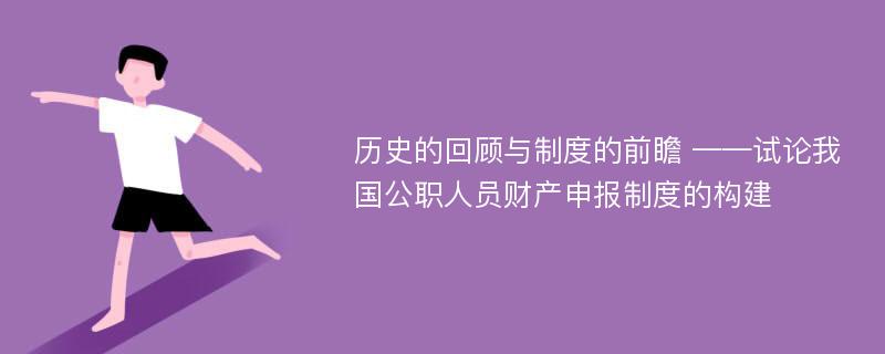 历史的回顾与制度的前瞻 ——试论我国公职人员财产申报制度的构建