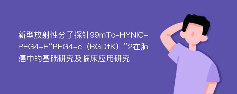 新型放射性分子探针99mTc-HYNIC-PEG4-E“PEG4-c（RGDfK）”2在肺癌中的基础研究及临床应用研究