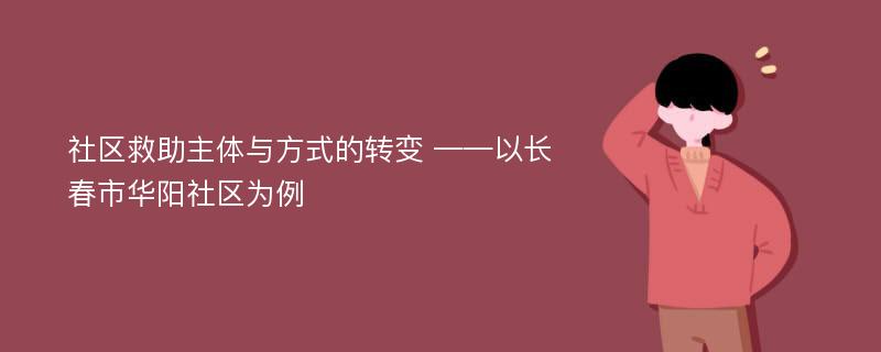 社区救助主体与方式的转变 ——以长春市华阳社区为例