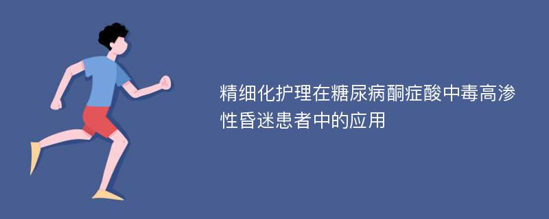 精细化护理在糖尿病酮症酸中毒高渗性昏迷患者中的应用