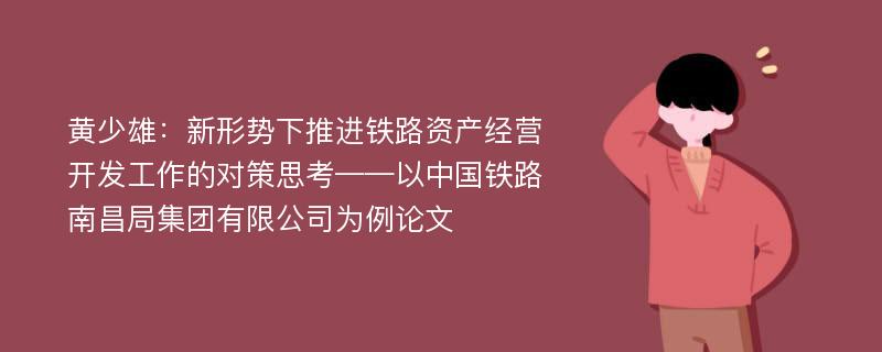 黄少雄：新形势下推进铁路资产经营开发工作的对策思考——以中国铁路南昌局集团有限公司为例论文