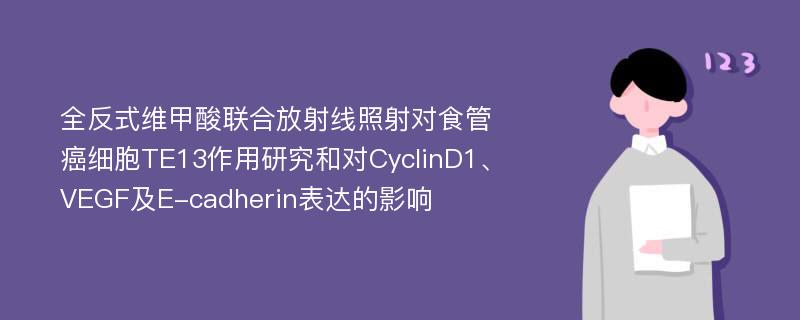 全反式维甲酸联合放射线照射对食管癌细胞TE13作用研究和对CyclinD1、VEGF及E-cadherin表达的影响