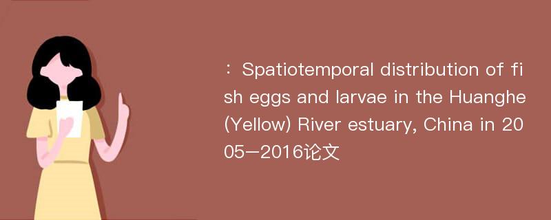 ：Spatiotemporal distribution of fish eggs and larvae in the Huanghe(Yellow) River estuary, China in 2005–2016论文