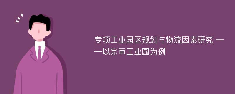 专项工业园区规划与物流因素研究 ——以宗审工业园为例