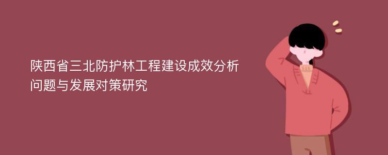 陕西省三北防护林工程建设成效分析问题与发展对策研究