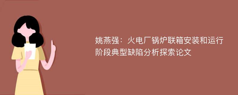 姚燕强：火电厂锅炉联箱安装和运行阶段典型缺陷分析探索论文