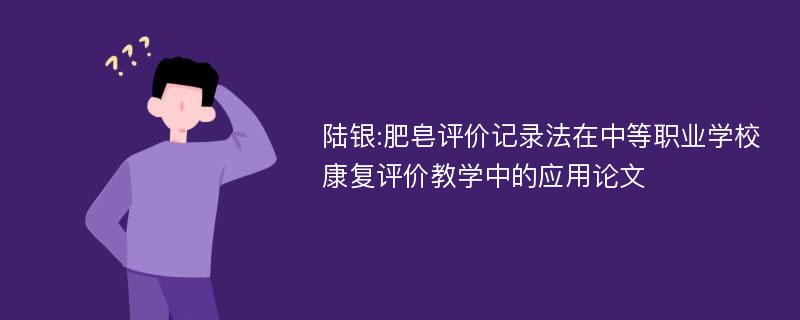 陆银:肥皂评价记录法在中等职业学校康复评价教学中的应用论文