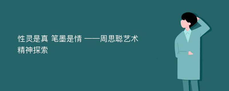 性灵是真 笔墨是情 ——周思聪艺术精神探索