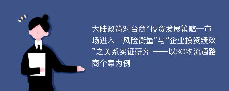 大陆政策对台商“投资发展策略—市场进入—风险衡量”与“企业投资绩效”之关系实证研究 ——以3C物流通路商个案为例