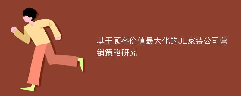 基于顾客价值最大化的JL家装公司营销策略研究