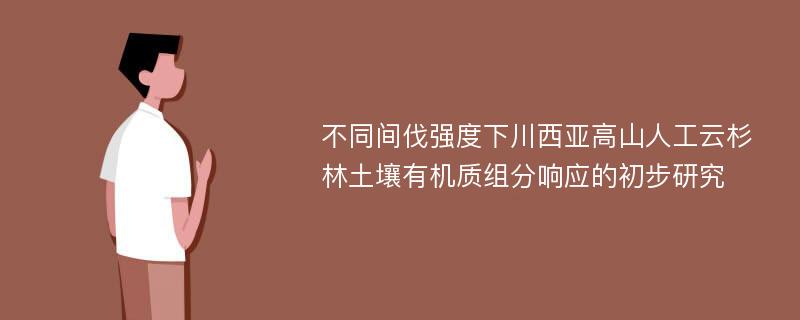 不同间伐强度下川西亚高山人工云杉林土壤有机质组分响应的初步研究