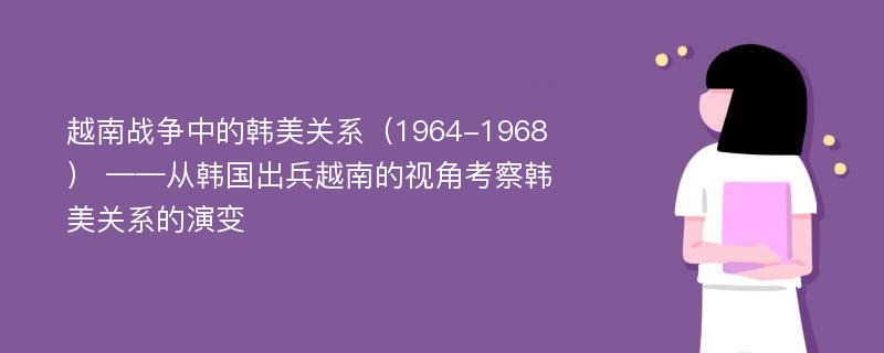 越南战争中的韩美关系（1964-1968） ——从韩国出兵越南的视角考察韩美关系的演变