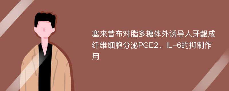 塞来昔布对脂多糖体外诱导人牙龈成纤维细胞分泌PGE2、IL-6的抑制作用