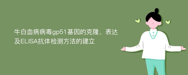 牛白血病病毒gp51基因的克隆、表达及ELISA抗体检测方法的建立