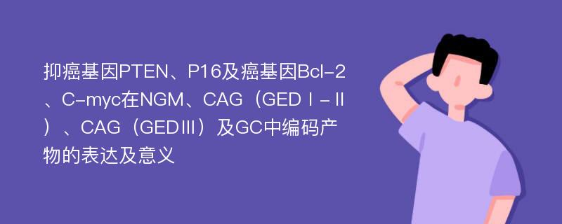 抑癌基因PTEN、P16及癌基因Bcl-2、C-myc在NGM、CAG（GEDⅠ-Ⅱ）、CAG（GEDⅢ）及GC中编码产物的表达及意义