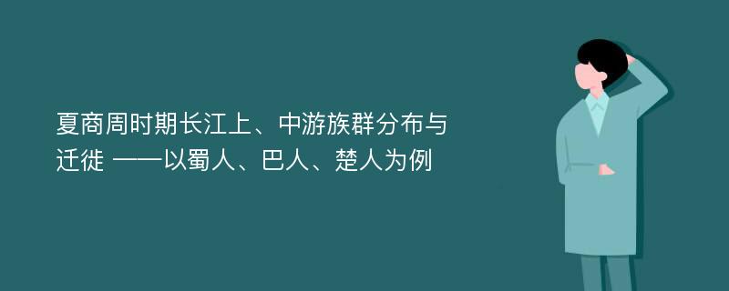 夏商周时期长江上、中游族群分布与迁徙 ——以蜀人、巴人、楚人为例