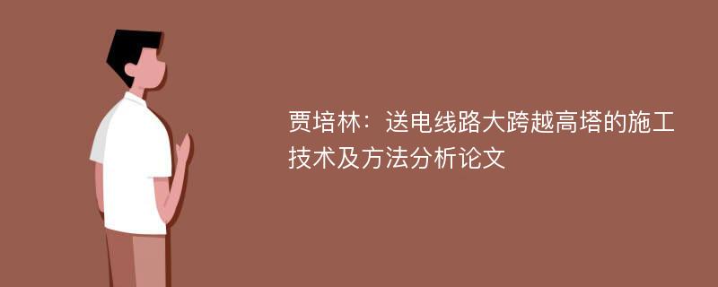 贾培林：送电线路大跨越高塔的施工技术及方法分析论文