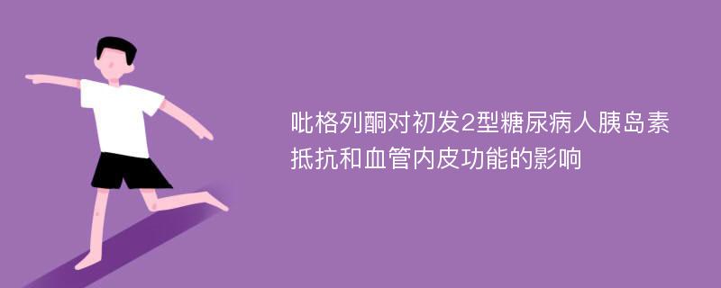 吡格列酮对初发2型糖尿病人胰岛素抵抗和血管内皮功能的影响