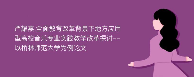 严耀燕:全面教育改革背景下地方应用型高校音乐专业实践教学改革探讨--以榆林师范大学为例论文