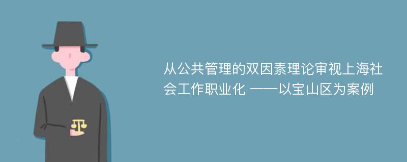 从公共管理的双因素理论审视上海社会工作职业化 ——以宝山区为案例