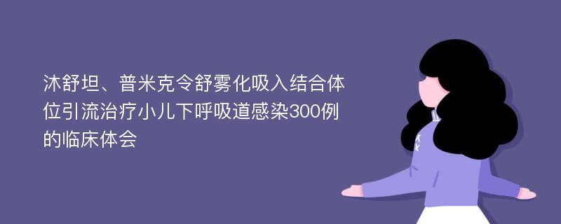 沐舒坦、普米克令舒雾化吸入结合体位引流治疗小儿下呼吸道感染300例的临床体会