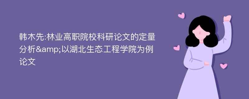 韩木先:林业高职院校科研论文的定量分析&以湖北生态工程学院为例论文