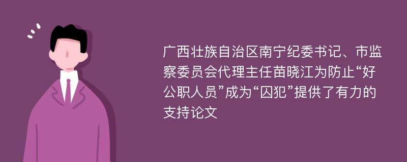 广西壮族自治区南宁纪委书记、市监察委员会代理主任苗晓江为防止“好公职人员”成为“囚犯”提供了有力的支持论文