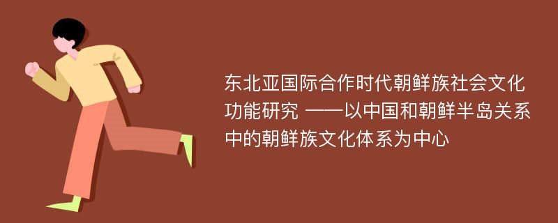 东北亚国际合作时代朝鲜族社会文化功能研究 ——以中国和朝鲜半岛关系中的朝鲜族文化体系为中心