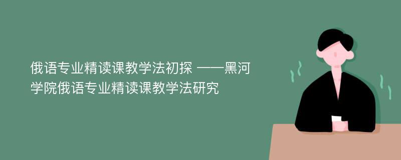 俄语专业精读课教学法初探 ——黑河学院俄语专业精读课教学法研究