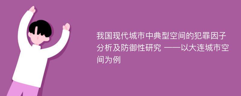 我国现代城市中典型空间的犯罪因子分析及防御性研究 ——以大连城市空间为例