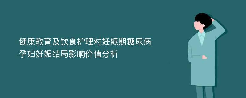 健康教育及饮食护理对妊娠期糖尿病孕妇妊娠结局影响价值分析