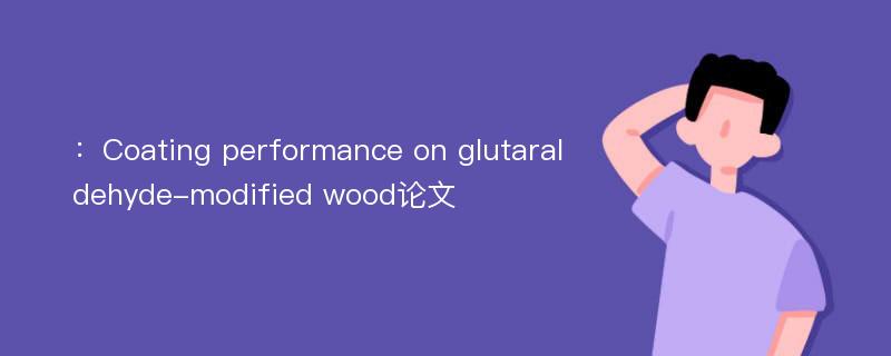 ：Coating performance on glutaraldehyde-modified wood论文