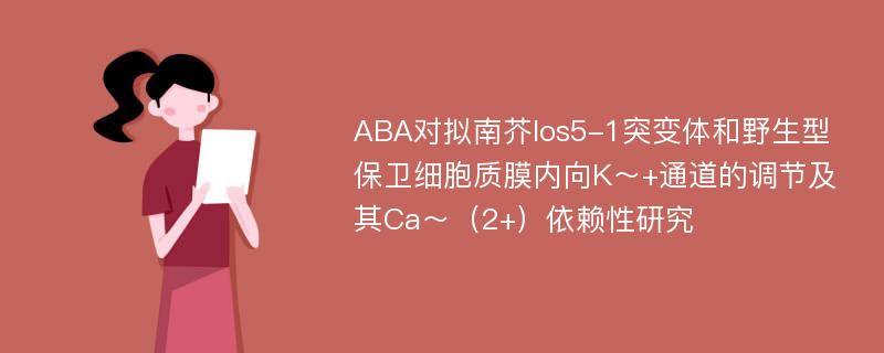 ABA对拟南芥los5-1突变体和野生型保卫细胞质膜内向K～+通道的调节及其Ca～（2+）依赖性研究