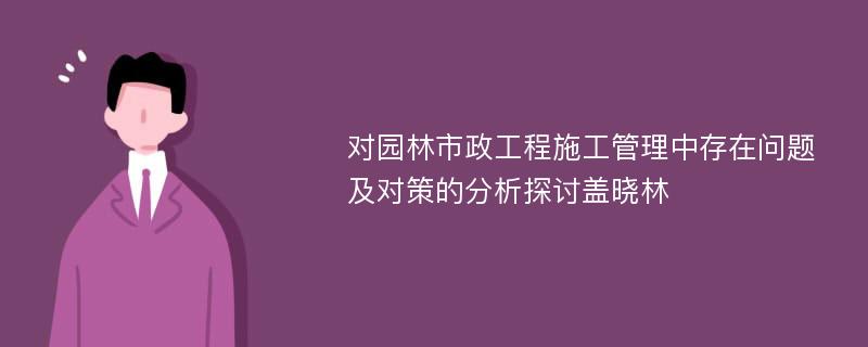 对园林市政工程施工管理中存在问题及对策的分析探讨盖晓林