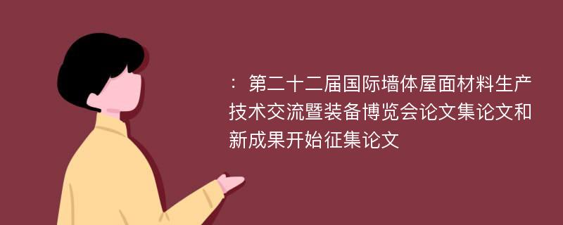 ：第二十二届国际墙体屋面材料生产技术交流暨装备博览会论文集论文和新成果开始征集论文