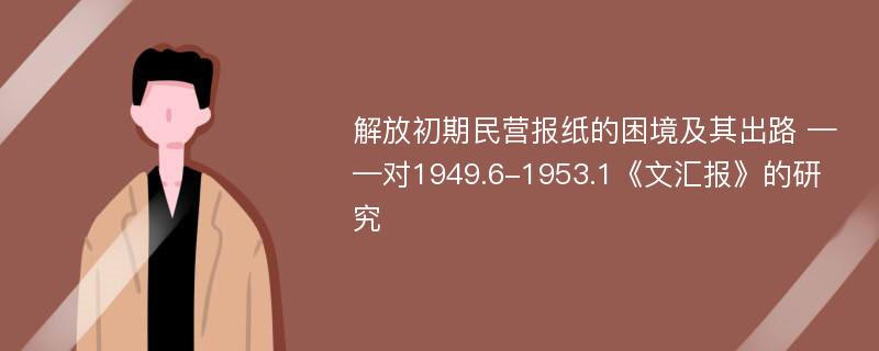 解放初期民营报纸的困境及其出路 ——对1949.6-1953.1《文汇报》的研究