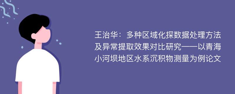 王治华：多种区域化探数据处理方法及异常提取效果对比研究——以青海小河坝地区水系沉积物测量为例论文