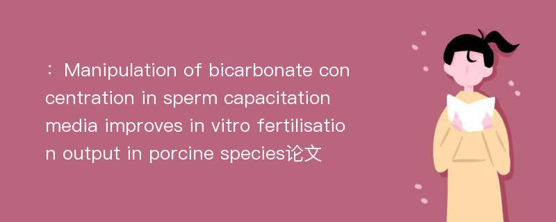 ：Manipulation of bicarbonate concentration in sperm capacitation media improves in vitro fertilisation output in porcine species论文