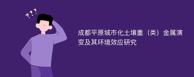 成都平原城市化土壤重（类）金属演变及其环境效应研究