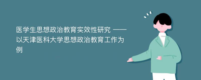 医学生思想政治教育实效性研究 ——以天津医科大学思想政治教育工作为例