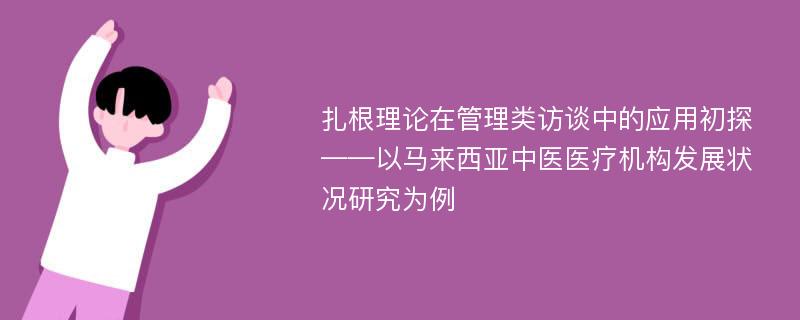 扎根理论在管理类访谈中的应用初探 ——以马来西亚中医医疗机构发展状况研究为例