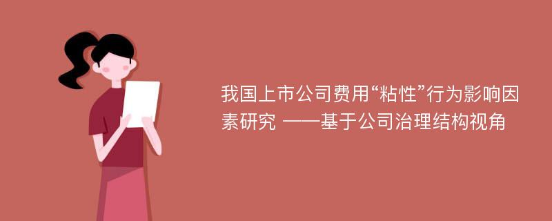 我国上市公司费用“粘性”行为影响因素研究 ——基于公司治理结构视角